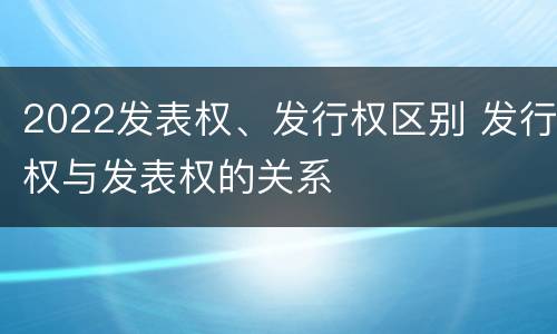 2022发表权、发行权区别 发行权与发表权的关系