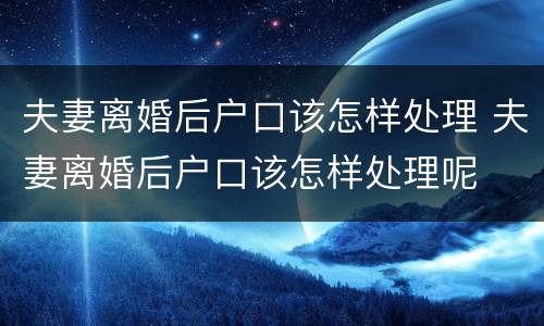 夫妻离婚后户口该怎样处理 夫妻离婚后户口该怎样处理呢