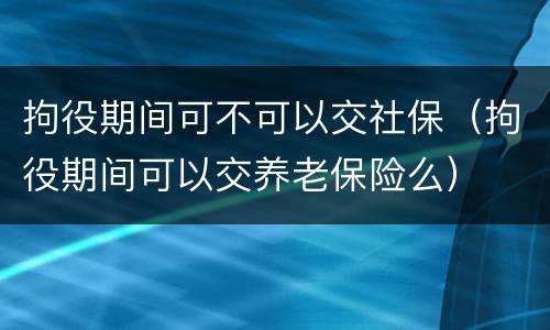 拘役期间可不可以交社保（拘役期间可以交养老保险么）