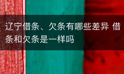 辽宁借条、欠条有哪些差异 借条和欠条是一样吗