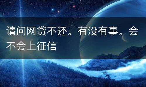请问网贷不还。有没有事。会不会上征信