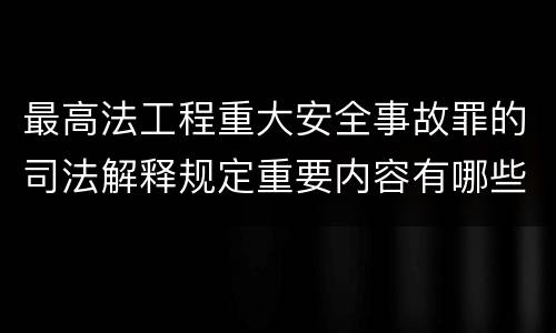 最高法工程重大安全事故罪的司法解释规定重要内容有哪些