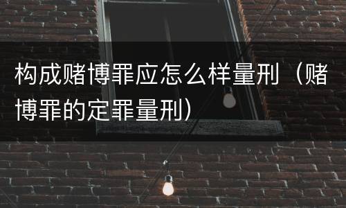 构成赌博罪应怎么样量刑（赌博罪的定罪量刑）
