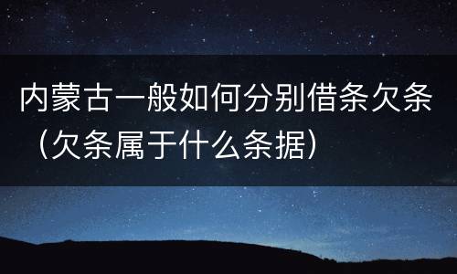 内蒙古一般如何分别借条欠条（欠条属于什么条据）