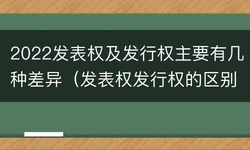 2022发表权及发行权主要有几种差异（发表权发行权的区别）