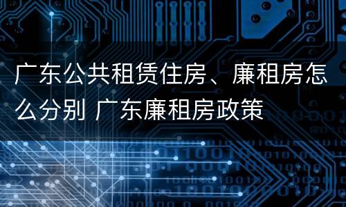 广东公共租赁住房、廉租房怎么分别 广东廉租房政策