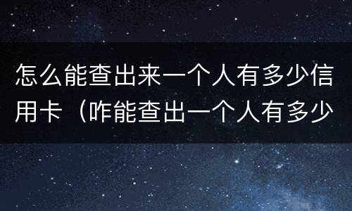 怎么能查出来一个人有多少信用卡（咋能查出一个人有多少信用卡）