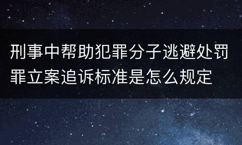 刑事中帮助犯罪分子逃避处罚罪立案追诉标准是怎么规定