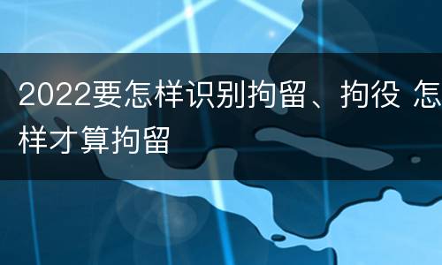 2022要怎样识别拘留、拘役 怎样才算拘留