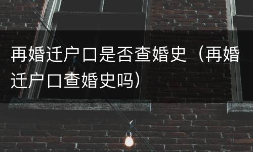 再婚迁户口是否查婚史（再婚迁户口查婚史吗）