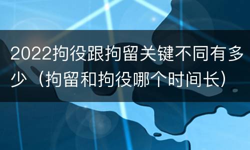 2022拘役跟拘留关键不同有多少（拘留和拘役哪个时间长）