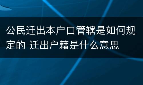 公民迁出本户口管辖是如何规定的 迁出户籍是什么意思