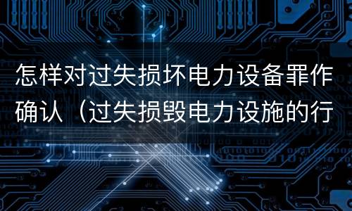 怎样对过失损坏电力设备罪作确认（过失损毁电力设施的行政处罚）