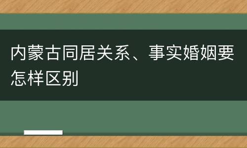 内蒙古同居关系、事实婚姻要怎样区别