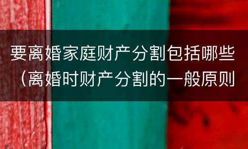 要离婚家庭财产分割包括哪些（离婚时财产分割的一般原则）