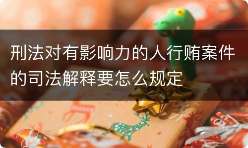 刑法对有影响力的人行贿案件的司法解释要怎么规定