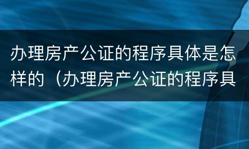 办理房产公证的程序具体是怎样的（办理房产公证的程序具体是怎样的流程）
