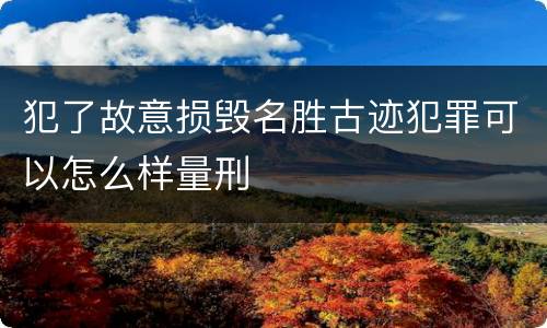 犯了故意损毁名胜古迹犯罪可以怎么样量刑