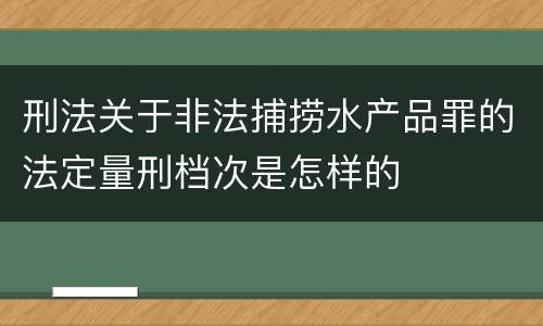 刑法关于非法捕捞水产品罪的法定量刑档次是怎样的