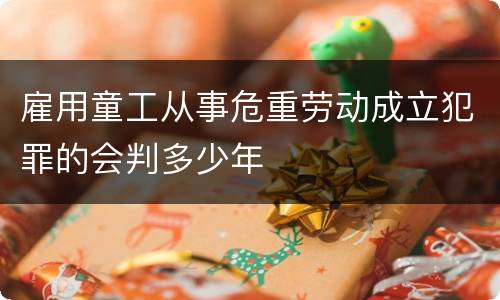 雇用童工从事危重劳动成立犯罪的会判多少年