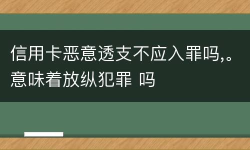 信用卡恶意透支不应入罪吗,。意味着放纵犯罪 吗