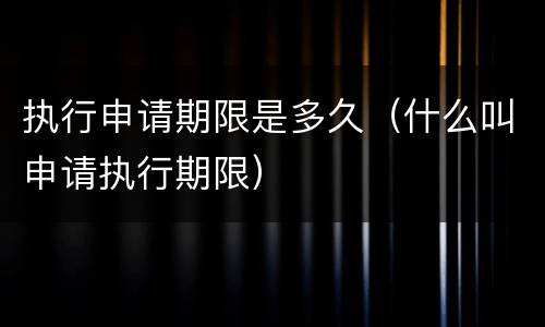 执行申请期限是多久（什么叫申请执行期限）