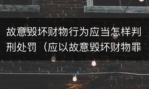 故意毁坏财物行为应当怎样判刑处罚（应以故意毁坏财物罪定罪处罚）