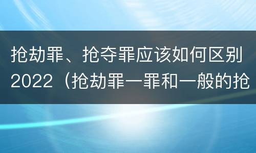 抢劫罪、抢夺罪应该如何区别2022（抢劫罪一罪和一般的抢劫罪）