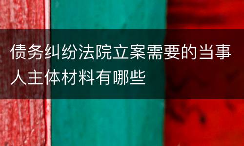 债务纠纷法院立案需要的当事人主体材料有哪些