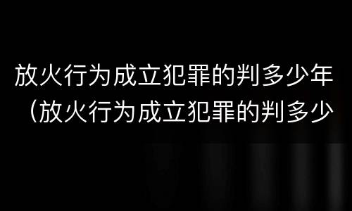 放火行为成立犯罪的判多少年（放火行为成立犯罪的判多少年呢）