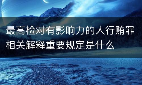 最高检对有影响力的人行贿罪相关解释重要规定是什么