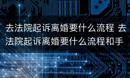 去法院起诉离婚要什么流程 去法院起诉离婚要什么流程和手续
