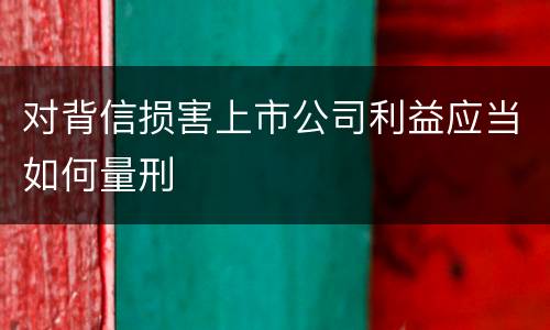 对背信损害上市公司利益应当如何量刑