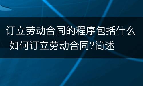 订立劳动合同的程序包括什么 如何订立劳动合同?简述