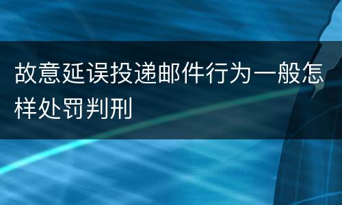 故意延误投递邮件行为一般怎样处罚判刑
