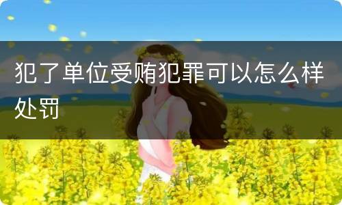犯了单位受贿犯罪可以怎么样处罚