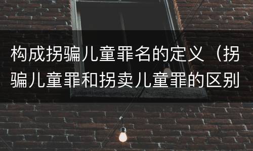 构成拐骗儿童罪名的定义（拐骗儿童罪和拐卖儿童罪的区别）