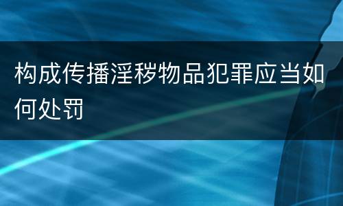 构成传播淫秽物品犯罪应当如何处罚