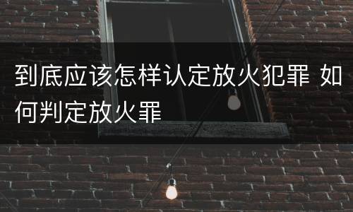 到底应该怎样认定放火犯罪 如何判定放火罪