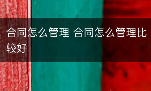 合同怎么管理 合同怎么管理比较好