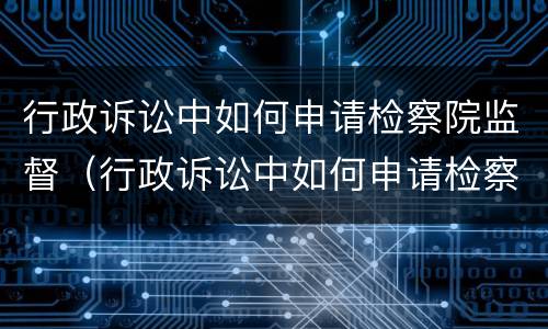 行政诉讼中如何申请检察院监督（行政诉讼中如何申请检察院监督调解）