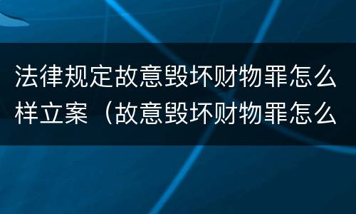 法律规定故意毁坏财物罪怎么样立案（故意毁坏财物罪怎么处理）