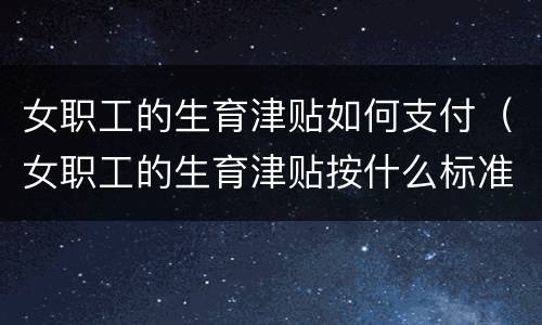 女职工的生育津贴如何支付（女职工的生育津贴按什么标准支付）