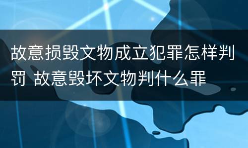 故意损毁文物成立犯罪怎样判罚 故意毁坏文物判什么罪