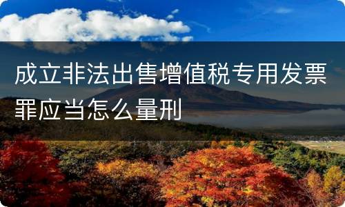 成立非法出售增值税专用发票罪应当怎么量刑
