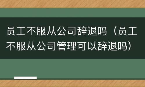 员工不服从公司辞退吗（员工不服从公司管理可以辞退吗）