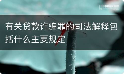 有关贷款诈骗罪的司法解释包括什么主要规定