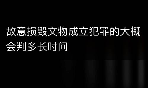 故意损毁文物成立犯罪的大概会判多长时间