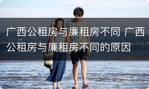 广西公租房与廉租房不同 广西公租房与廉租房不同的原因
