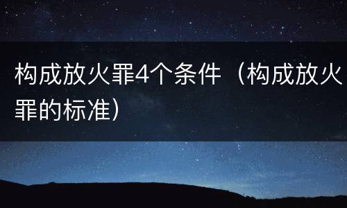 构成放火罪4个条件（构成放火罪的标准）